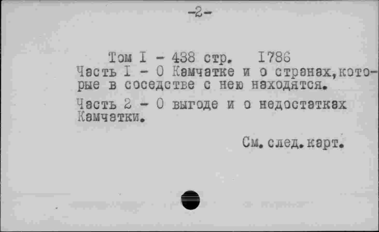 ﻿-2-
Том I - 438 стр. 1786
Часть 1-0 Камчатке и о странах,которые в соседстве с нею находятся.
Часть 2-0 выгоде и о недостатках Камчатки.
См. след. карт.